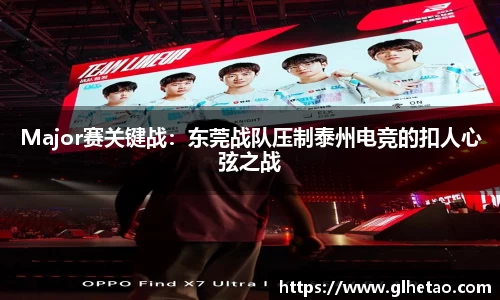 Major赛关键战：东莞战队压制泰州电竞的扣人心弦之战