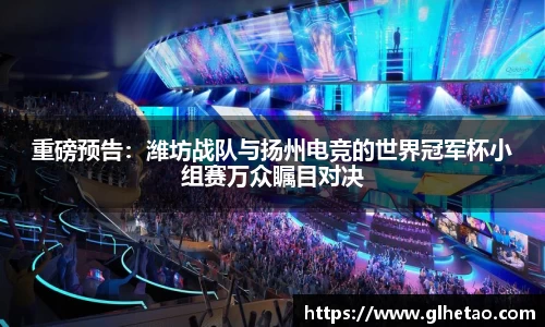 重磅预告：潍坊战队与扬州电竞的世界冠军杯小组赛万众瞩目对决
