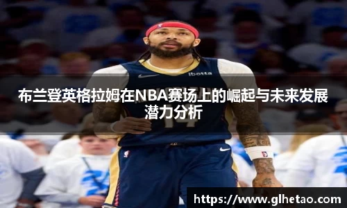 布兰登英格拉姆在NBA赛场上的崛起与未来发展潜力分析