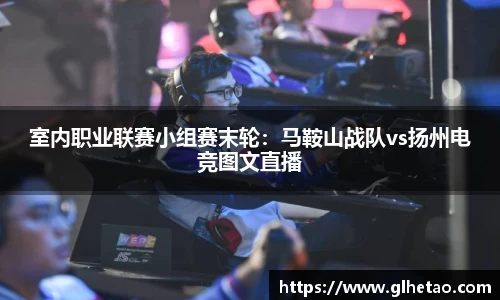 室内职业联赛小组赛末轮：马鞍山战队vs扬州电竞图文直播