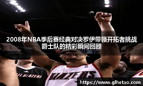 2008年NBA季后赛经典对决罗伊带领开拓者挑战爵士队的精彩瞬间回顾
