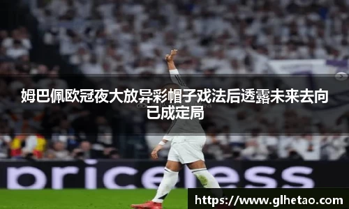 姆巴佩欧冠夜大放异彩帽子戏法后透露未来去向已成定局