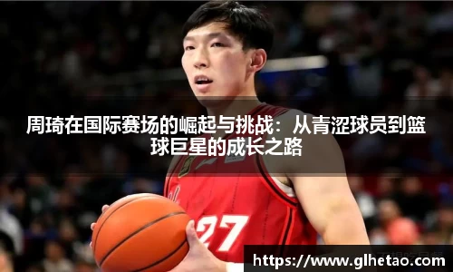 周琦在国际赛场的崛起与挑战：从青涩球员到篮球巨星的成长之路