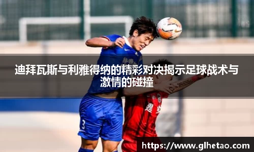 迪拜瓦斯与利雅得纳的精彩对决揭示足球战术与激情的碰撞