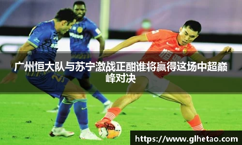 广州恒大队与苏宁激战正酣谁将赢得这场中超巅峰对决